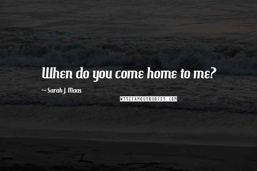 Sarah J. Maas Quotes: When do you come home to me?