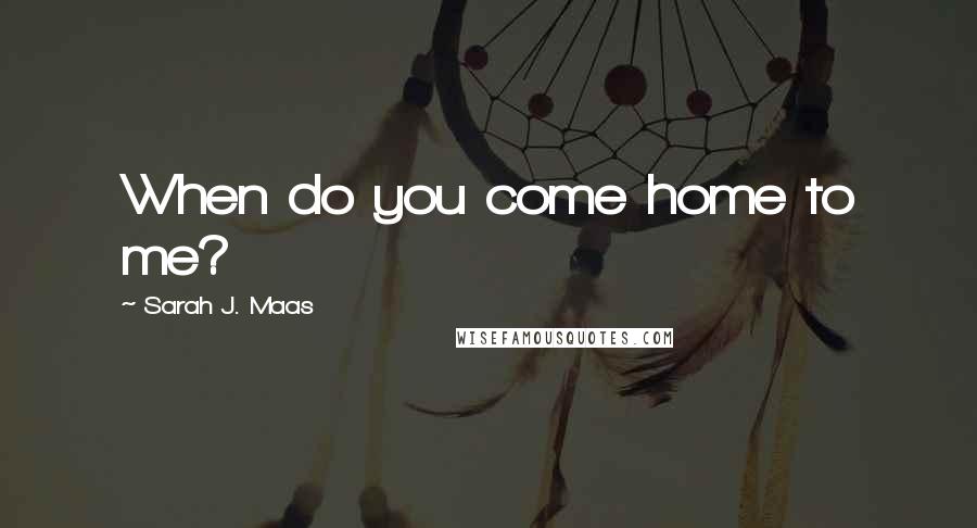 Sarah J. Maas Quotes: When do you come home to me?