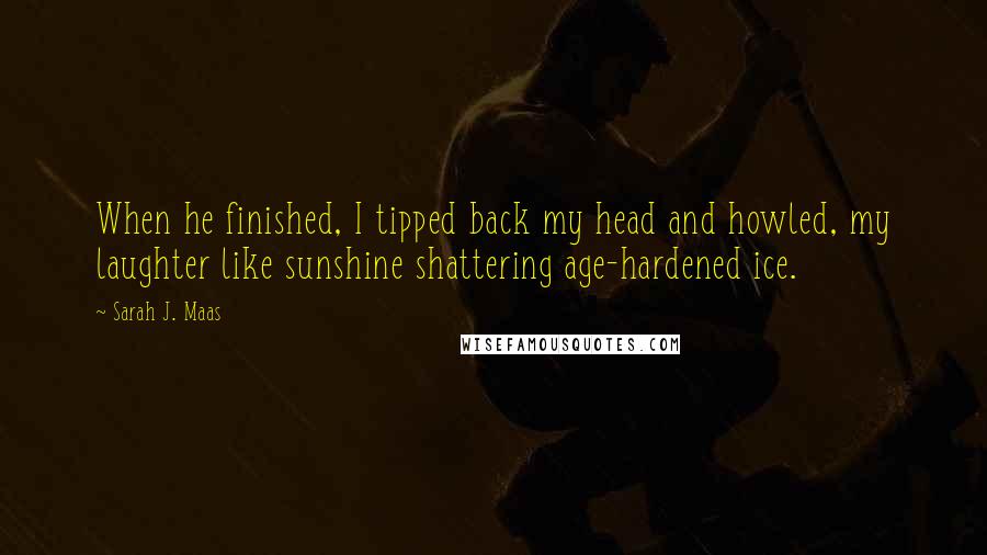 Sarah J. Maas Quotes: When he finished, I tipped back my head and howled, my laughter like sunshine shattering age-hardened ice.