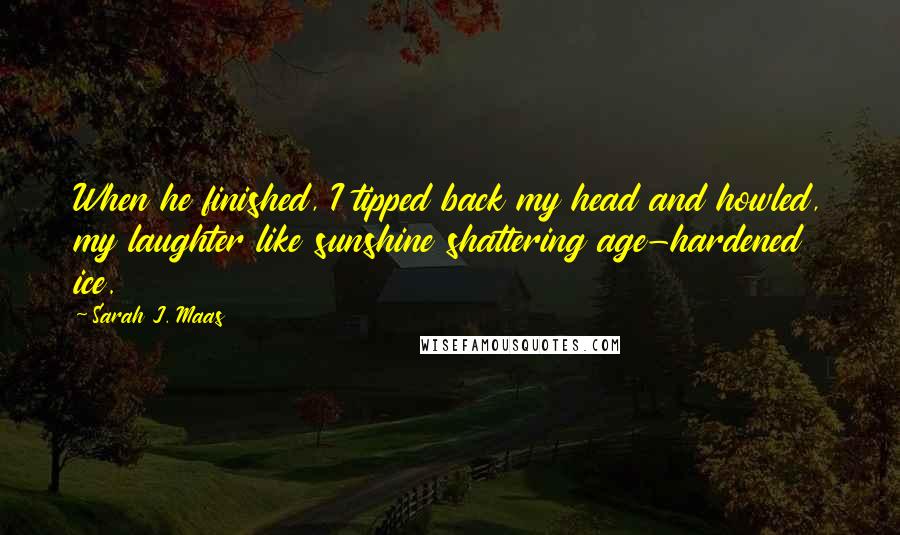 Sarah J. Maas Quotes: When he finished, I tipped back my head and howled, my laughter like sunshine shattering age-hardened ice.