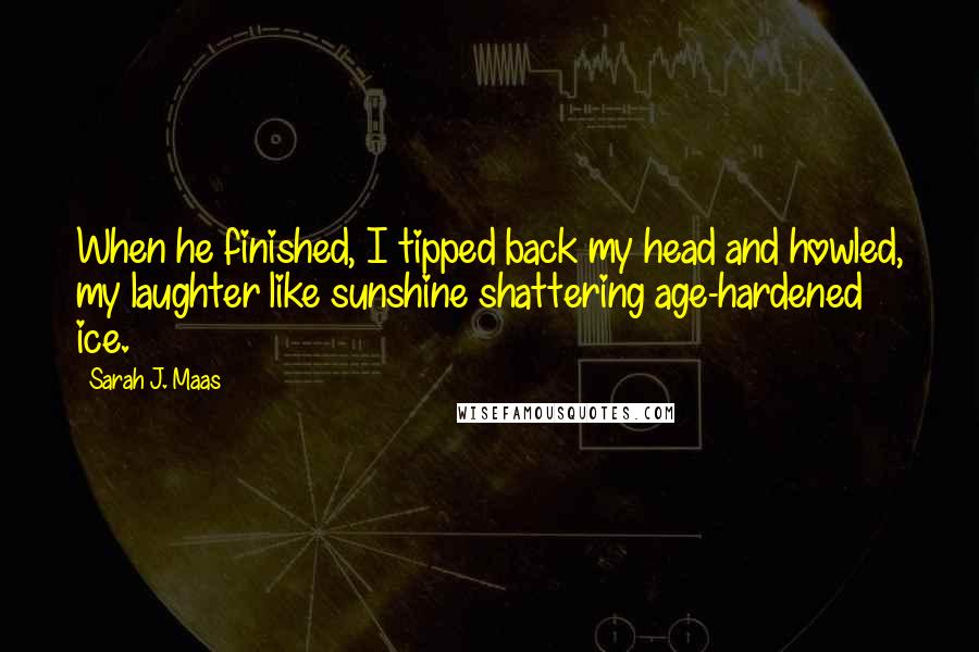 Sarah J. Maas Quotes: When he finished, I tipped back my head and howled, my laughter like sunshine shattering age-hardened ice.