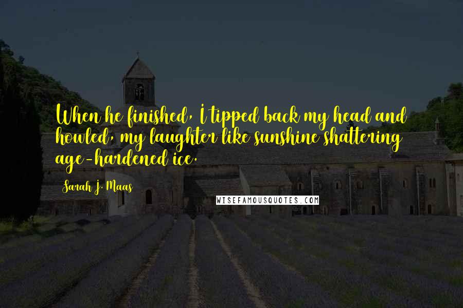 Sarah J. Maas Quotes: When he finished, I tipped back my head and howled, my laughter like sunshine shattering age-hardened ice.