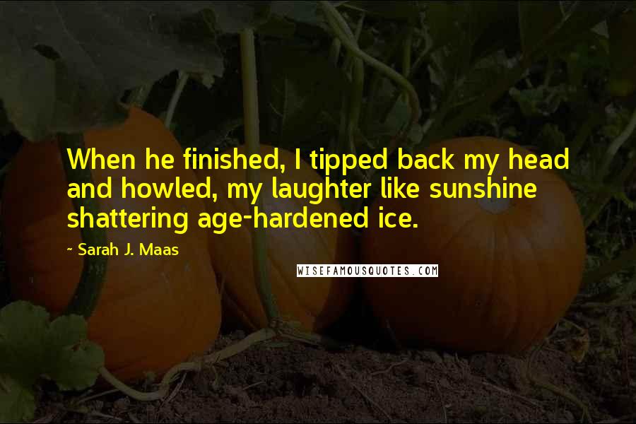 Sarah J. Maas Quotes: When he finished, I tipped back my head and howled, my laughter like sunshine shattering age-hardened ice.