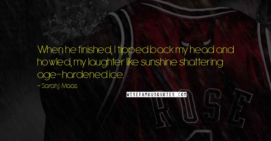 Sarah J. Maas Quotes: When he finished, I tipped back my head and howled, my laughter like sunshine shattering age-hardened ice.