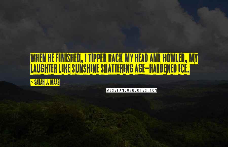 Sarah J. Maas Quotes: When he finished, I tipped back my head and howled, my laughter like sunshine shattering age-hardened ice.