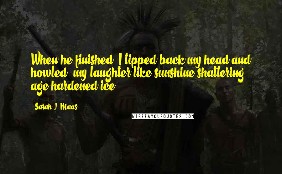 Sarah J. Maas Quotes: When he finished, I tipped back my head and howled, my laughter like sunshine shattering age-hardened ice.