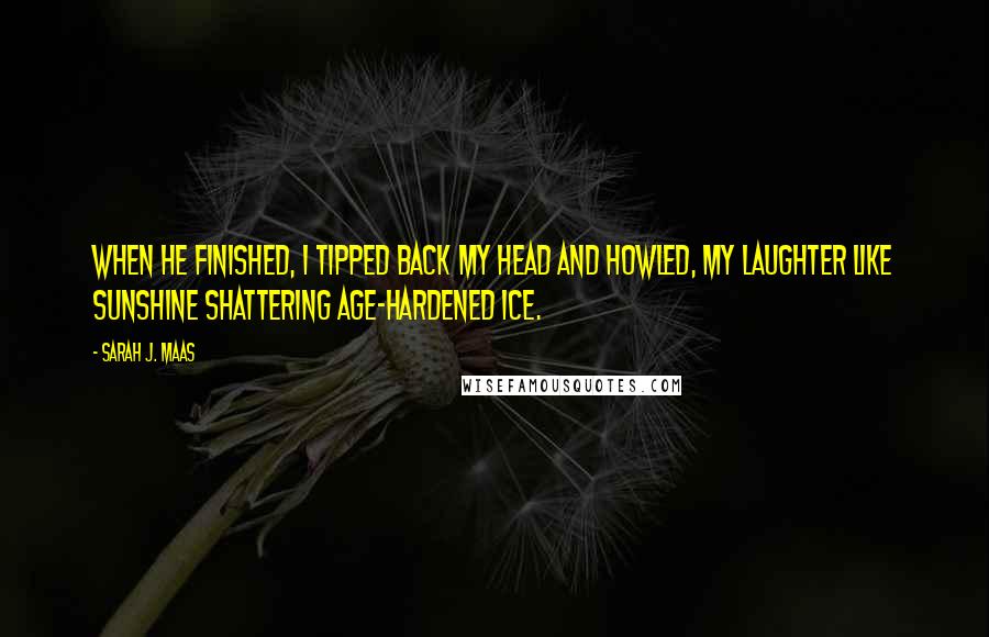 Sarah J. Maas Quotes: When he finished, I tipped back my head and howled, my laughter like sunshine shattering age-hardened ice.