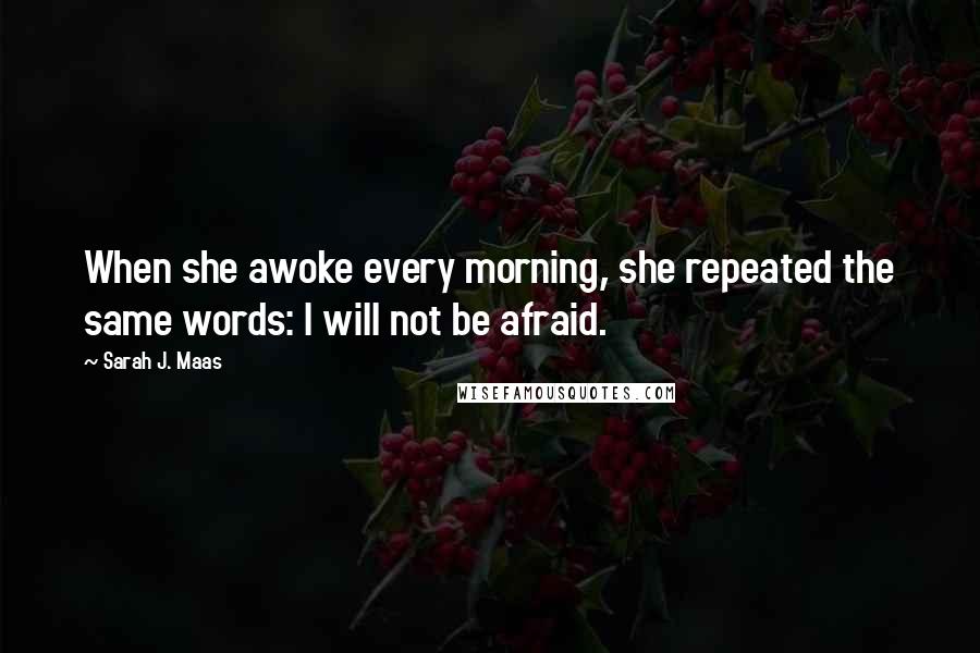 Sarah J. Maas Quotes: When she awoke every morning, she repeated the same words: I will not be afraid.