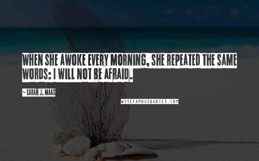 Sarah J. Maas Quotes: When she awoke every morning, she repeated the same words: I will not be afraid.