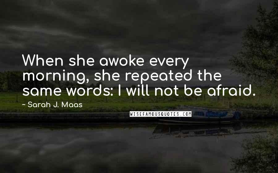 Sarah J. Maas Quotes: When she awoke every morning, she repeated the same words: I will not be afraid.