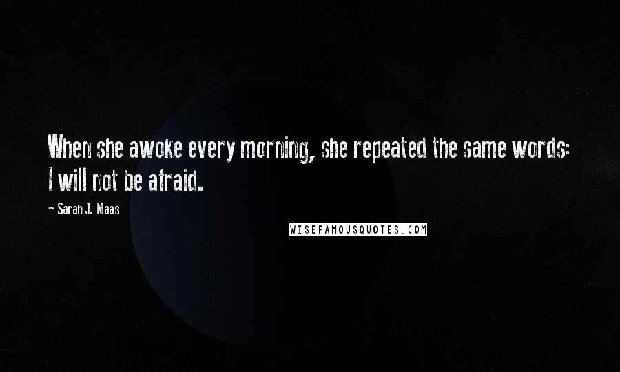 Sarah J. Maas Quotes: When she awoke every morning, she repeated the same words: I will not be afraid.