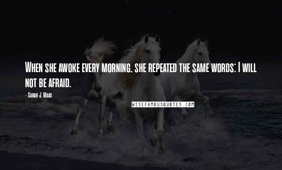 Sarah J. Maas Quotes: When she awoke every morning, she repeated the same words: I will not be afraid.