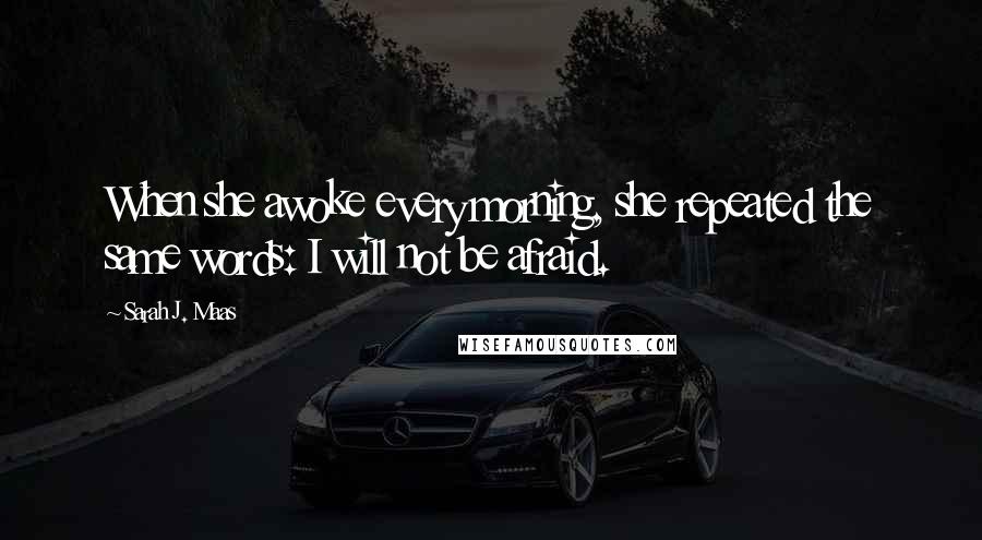 Sarah J. Maas Quotes: When she awoke every morning, she repeated the same words: I will not be afraid.