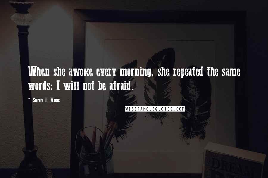 Sarah J. Maas Quotes: When she awoke every morning, she repeated the same words: I will not be afraid.