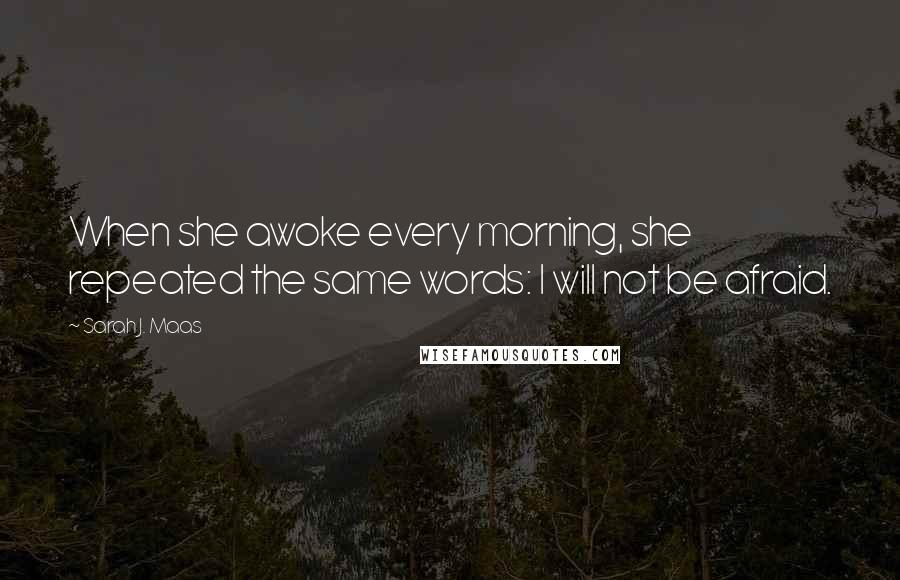 Sarah J. Maas Quotes: When she awoke every morning, she repeated the same words: I will not be afraid.