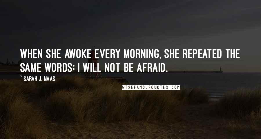 Sarah J. Maas Quotes: When she awoke every morning, she repeated the same words: I will not be afraid.