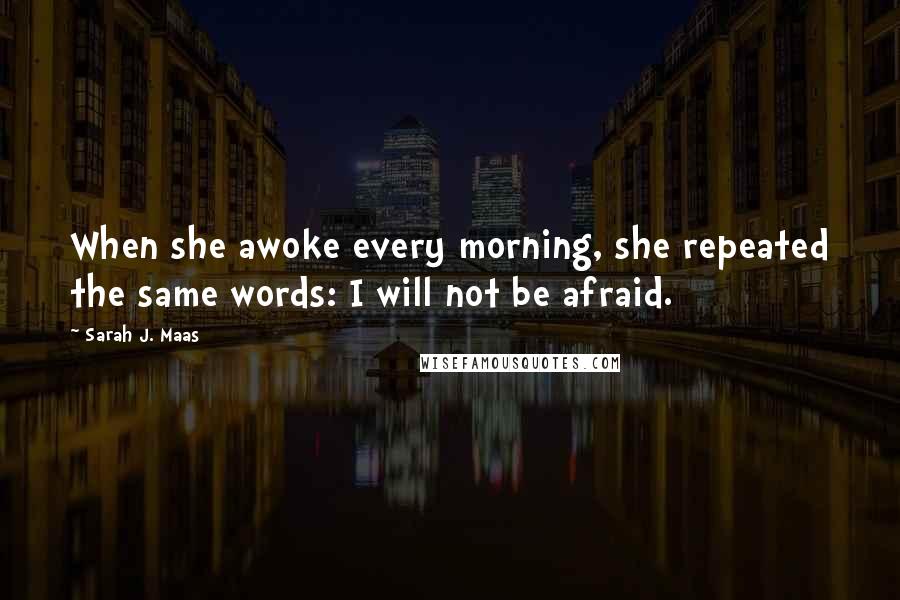 Sarah J. Maas Quotes: When she awoke every morning, she repeated the same words: I will not be afraid.