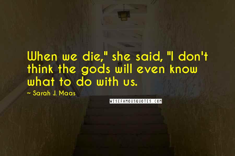 Sarah J. Maas Quotes: When we die," she said, "I don't think the gods will even know what to do with us.