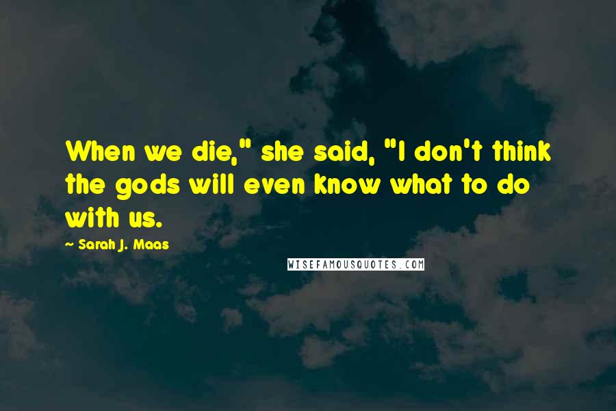 Sarah J. Maas Quotes: When we die," she said, "I don't think the gods will even know what to do with us.