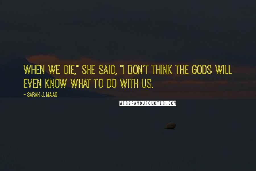 Sarah J. Maas Quotes: When we die," she said, "I don't think the gods will even know what to do with us.