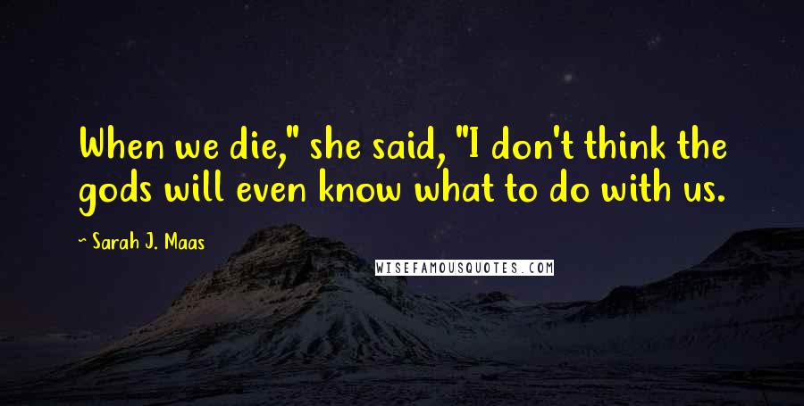 Sarah J. Maas Quotes: When we die," she said, "I don't think the gods will even know what to do with us.