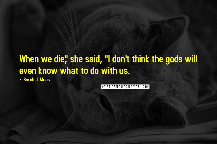 Sarah J. Maas Quotes: When we die," she said, "I don't think the gods will even know what to do with us.