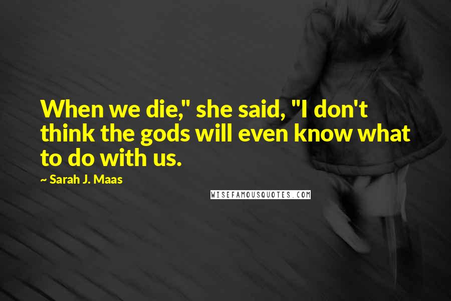 Sarah J. Maas Quotes: When we die," she said, "I don't think the gods will even know what to do with us.