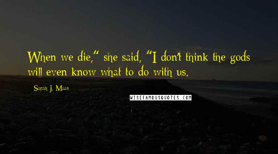 Sarah J. Maas Quotes: When we die," she said, "I don't think the gods will even know what to do with us.