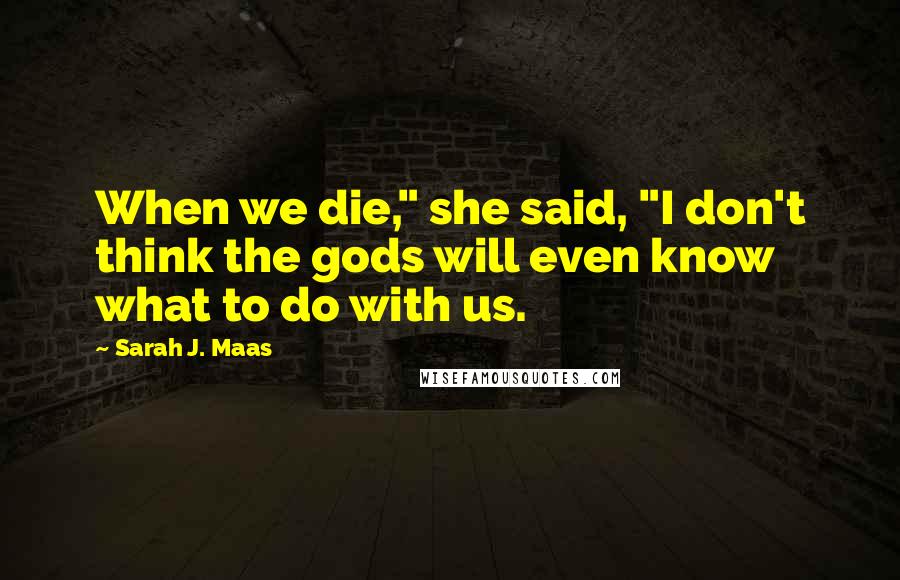 Sarah J. Maas Quotes: When we die," she said, "I don't think the gods will even know what to do with us.