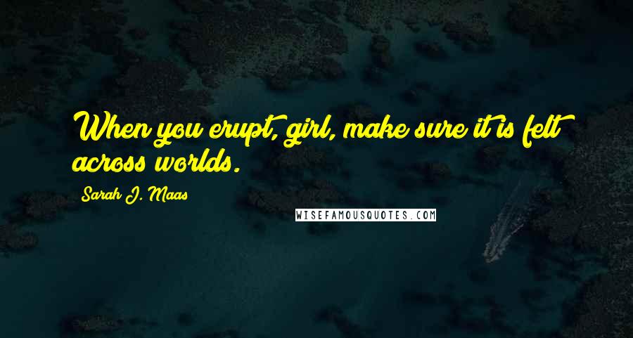 Sarah J. Maas Quotes: When you erupt, girl, make sure it is felt across worlds.