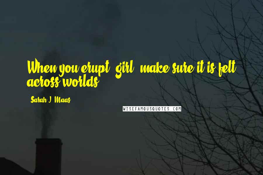 Sarah J. Maas Quotes: When you erupt, girl, make sure it is felt across worlds.