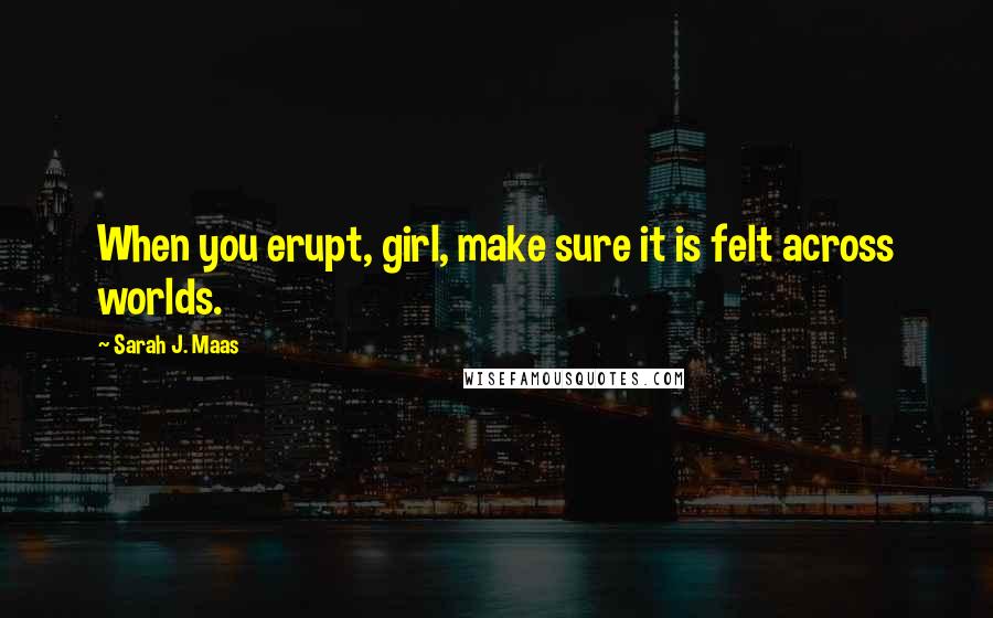 Sarah J. Maas Quotes: When you erupt, girl, make sure it is felt across worlds.