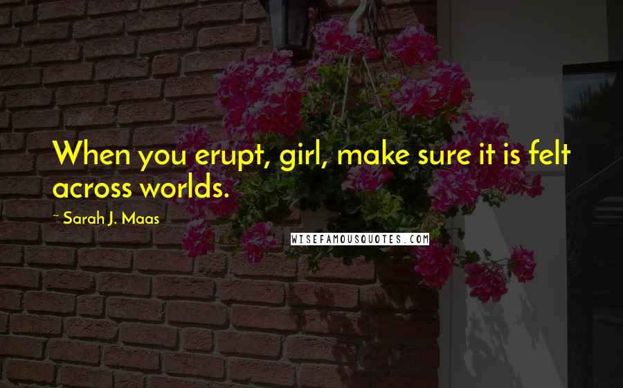 Sarah J. Maas Quotes: When you erupt, girl, make sure it is felt across worlds.