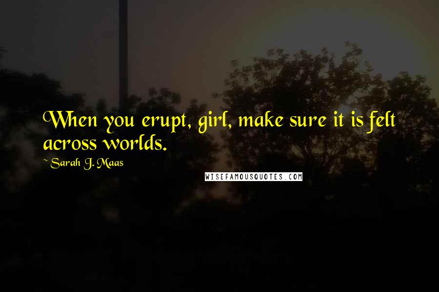 Sarah J. Maas Quotes: When you erupt, girl, make sure it is felt across worlds.