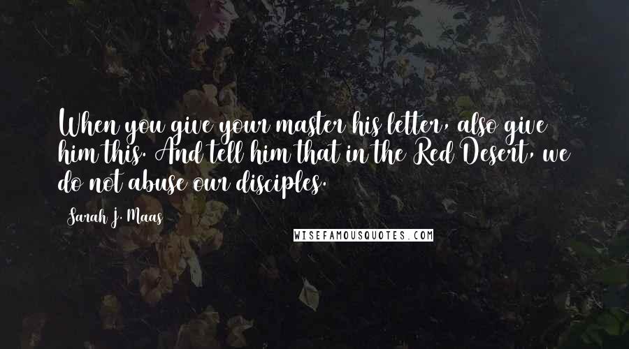 Sarah J. Maas Quotes: When you give your master his letter, also give him this. And tell him that in the Red Desert, we do not abuse our disciples.