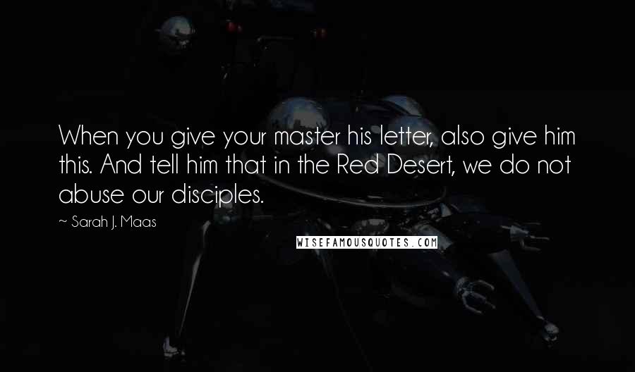 Sarah J. Maas Quotes: When you give your master his letter, also give him this. And tell him that in the Red Desert, we do not abuse our disciples.