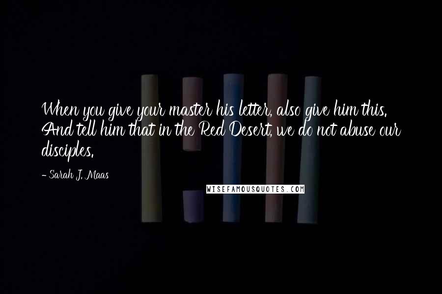 Sarah J. Maas Quotes: When you give your master his letter, also give him this. And tell him that in the Red Desert, we do not abuse our disciples.