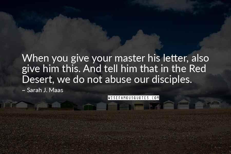 Sarah J. Maas Quotes: When you give your master his letter, also give him this. And tell him that in the Red Desert, we do not abuse our disciples.