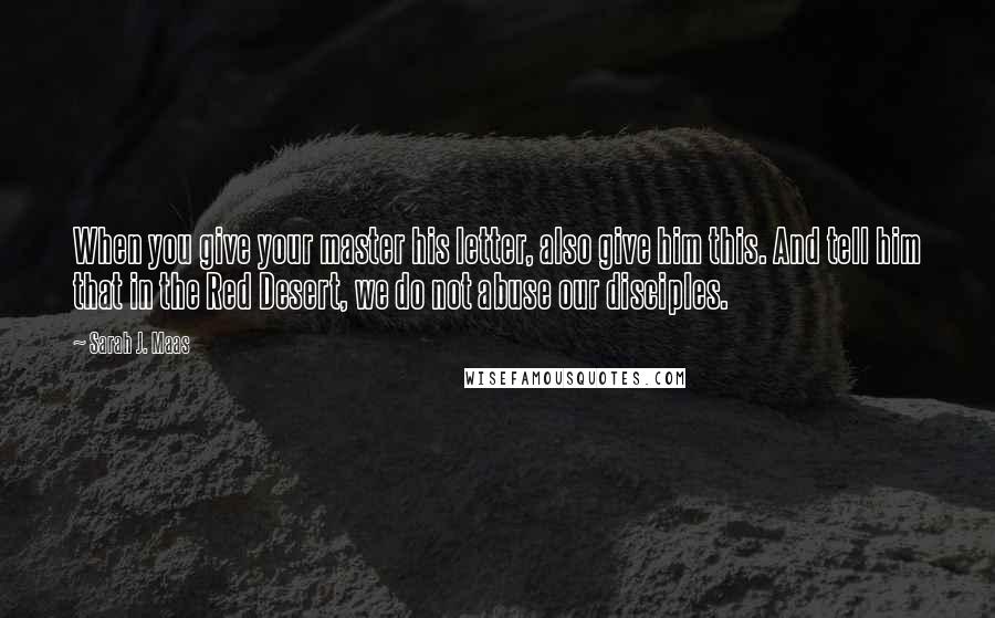 Sarah J. Maas Quotes: When you give your master his letter, also give him this. And tell him that in the Red Desert, we do not abuse our disciples.