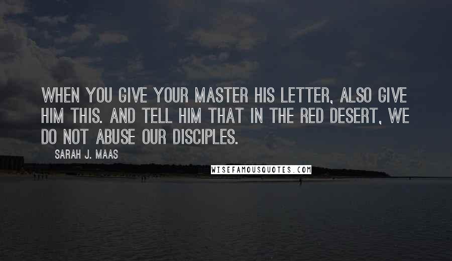 Sarah J. Maas Quotes: When you give your master his letter, also give him this. And tell him that in the Red Desert, we do not abuse our disciples.