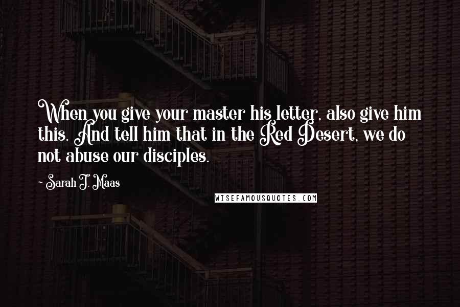 Sarah J. Maas Quotes: When you give your master his letter, also give him this. And tell him that in the Red Desert, we do not abuse our disciples.