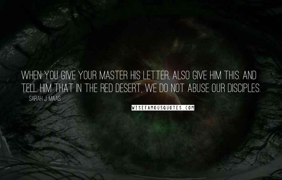 Sarah J. Maas Quotes: When you give your master his letter, also give him this. And tell him that in the Red Desert, we do not abuse our disciples.
