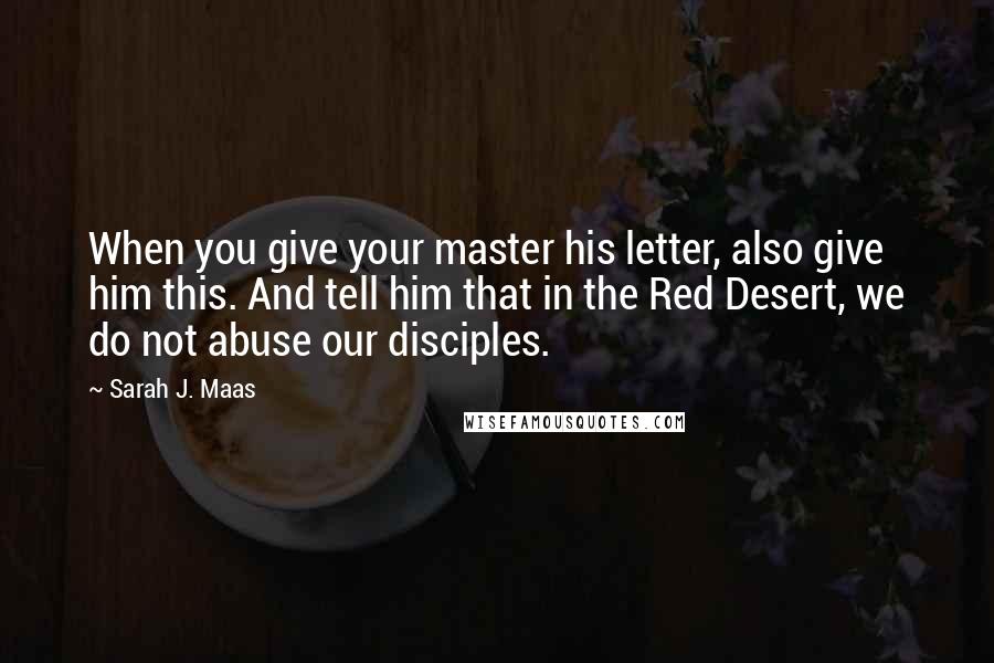 Sarah J. Maas Quotes: When you give your master his letter, also give him this. And tell him that in the Red Desert, we do not abuse our disciples.
