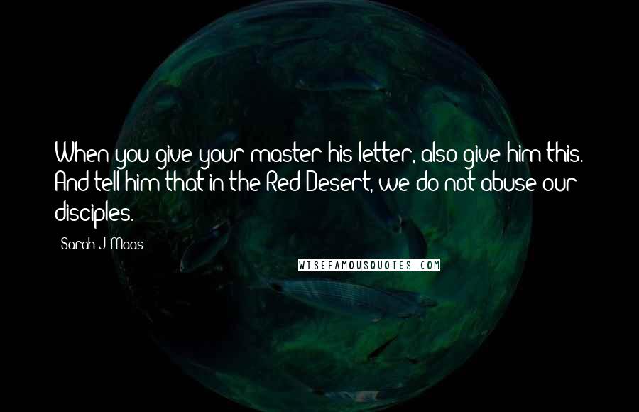 Sarah J. Maas Quotes: When you give your master his letter, also give him this. And tell him that in the Red Desert, we do not abuse our disciples.