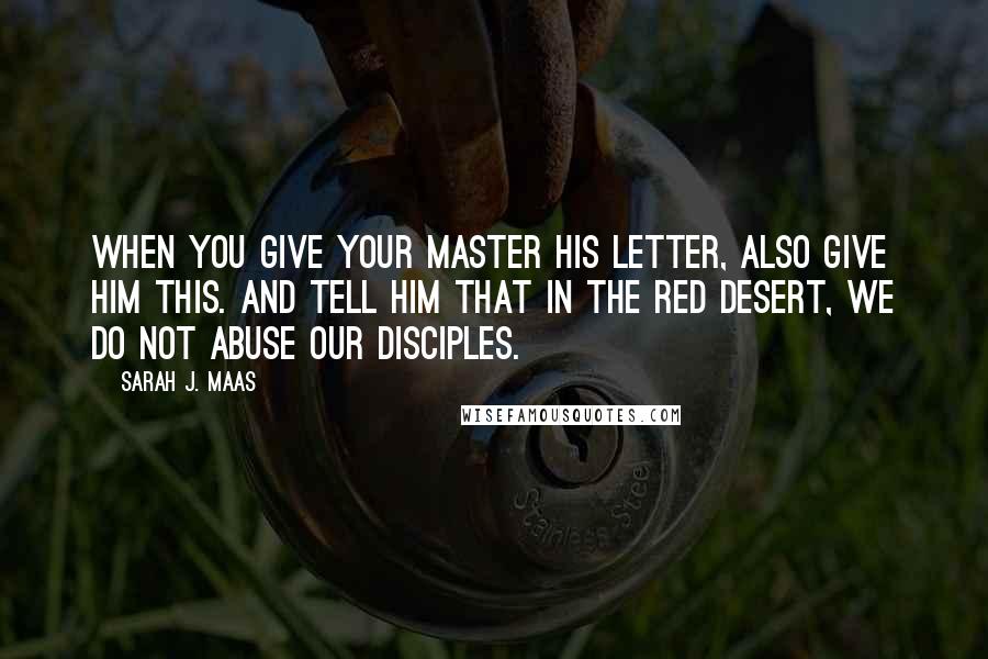 Sarah J. Maas Quotes: When you give your master his letter, also give him this. And tell him that in the Red Desert, we do not abuse our disciples.