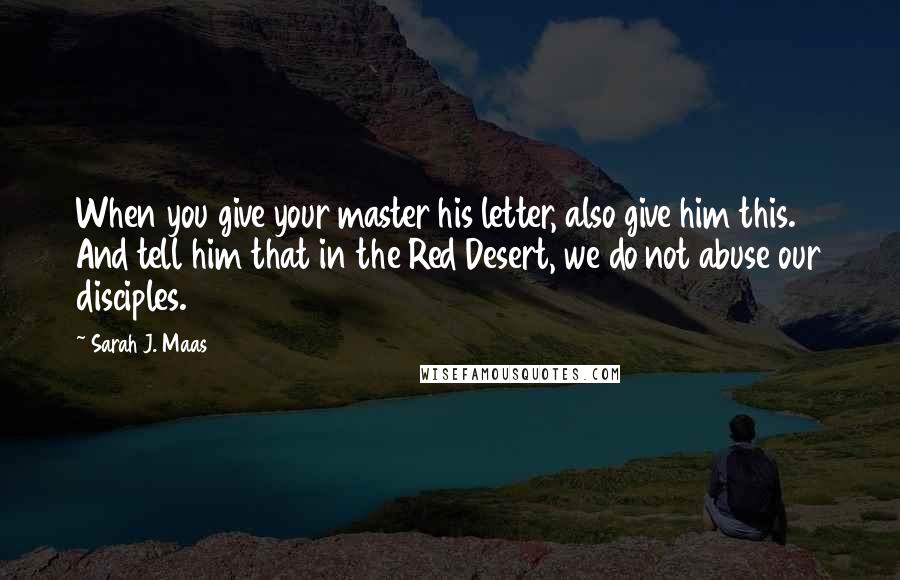 Sarah J. Maas Quotes: When you give your master his letter, also give him this. And tell him that in the Red Desert, we do not abuse our disciples.
