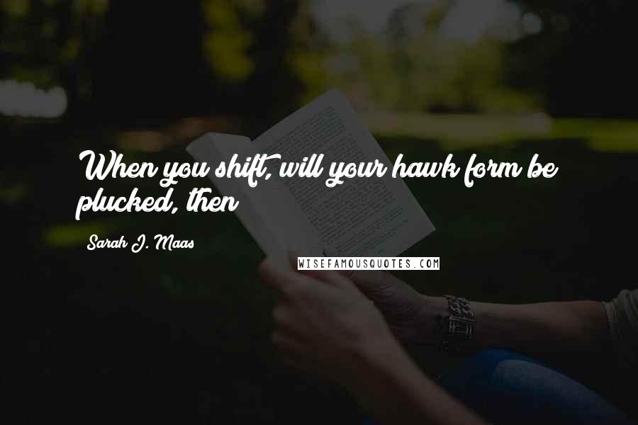 Sarah J. Maas Quotes: When you shift, will your hawk form be plucked, then?