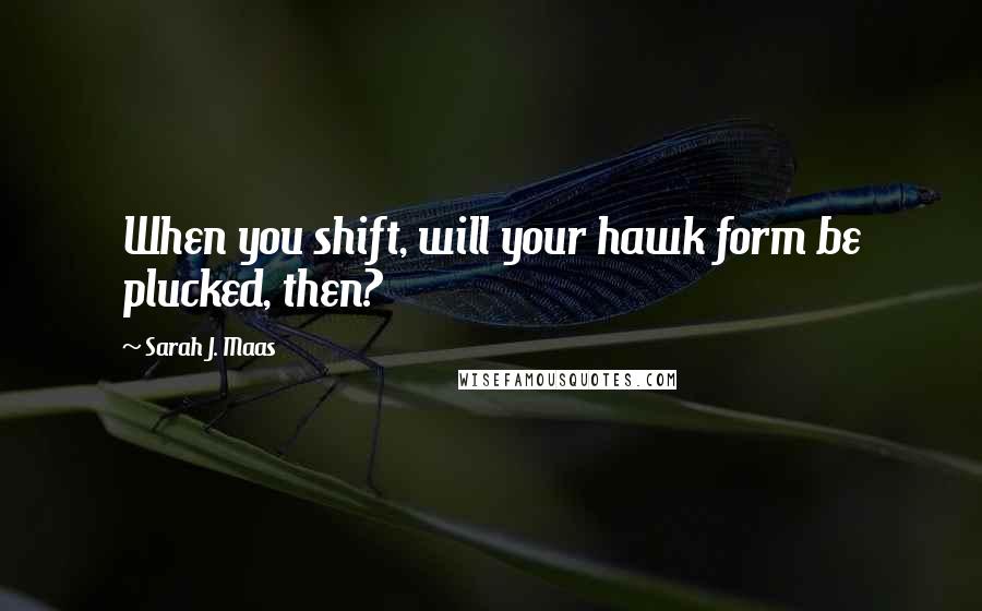 Sarah J. Maas Quotes: When you shift, will your hawk form be plucked, then?