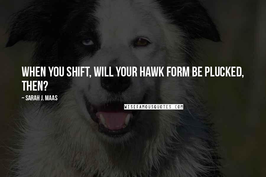 Sarah J. Maas Quotes: When you shift, will your hawk form be plucked, then?