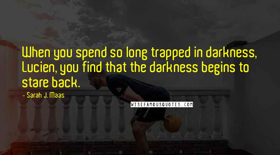 Sarah J. Maas Quotes: When you spend so long trapped in darkness, Lucien, you find that the darkness begins to stare back.